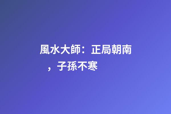 風水大師：正局朝南，子孫不寒